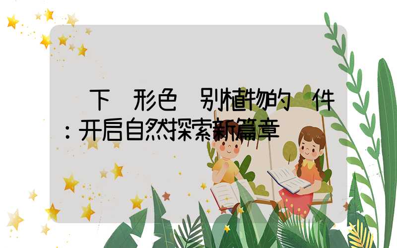  下载形色识别植物的软件：开启自然探索新篇章